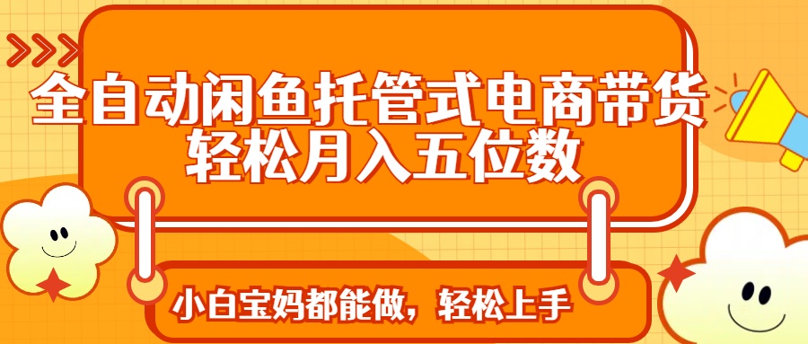 全自动闲鱼托管式电商带货 轻松实现月入五位数 1 20250324064216 67e0fec8f413a