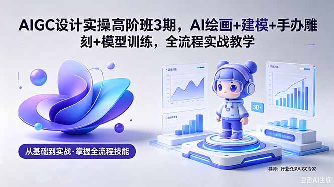 AIGC 设计实操高阶班3期,AI绘画+建模+手办雕刻+模型训练,全流程实战教学(附软件+素材 1 20260514005830 6a051e36359f3