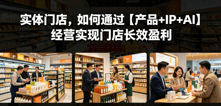 实体门店,如何通过【产品+IP+AI】经营实现门店长效盈利 1 实体门店,如何通过【产品+IP+AI】经营实现门店长效盈利