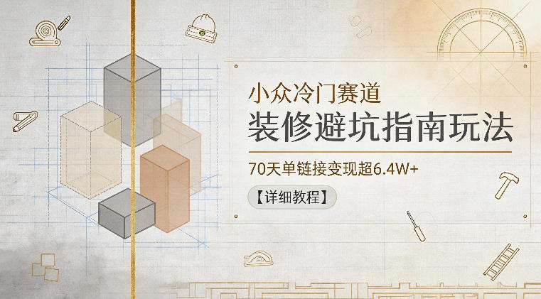 小众冷门赛道,装修避坑指南玩法,70天单链接变现超6.4W+【详细教程】 1 小众冷门赛道,装修避坑指南玩法,70天单链接变现超6.4W+【详细教程】