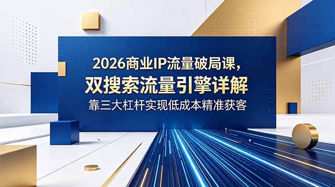 2026商业IP流量破局课,双搜索流量引擎详解,靠三大杠杆实现低成本精准获客 1 20260608022738 6a26289a0dc33