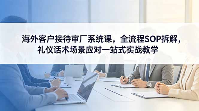 海外客户接待审厂系统课,全流程SOP拆解,礼仪话术场景应对一站式实战教学 1 20260608023334 6a2629fe70088