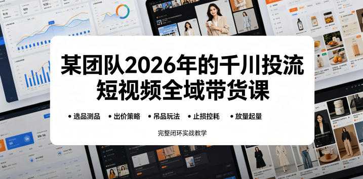 某团队2026年的千川投流短视频全域带货课,从选品测品、吊品玩法、止损控耗到放量起量,完整闭环实战教学 1 某团队2026年的千川投流短视频全域带货课,从选品测品、吊品玩法、止损控耗到放量起量,完整闭环实战教学