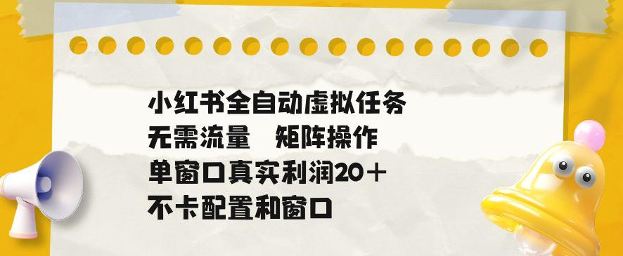 小红书全自动虚拟任务,矩阵操作无需流量,单窗口20+真实收益,不卡配置和窗口【揭秘】 1 小红书全自动虚拟任务,矩阵操作无需流量,单窗口20+真实收益,不卡配置和窗口【揭秘】