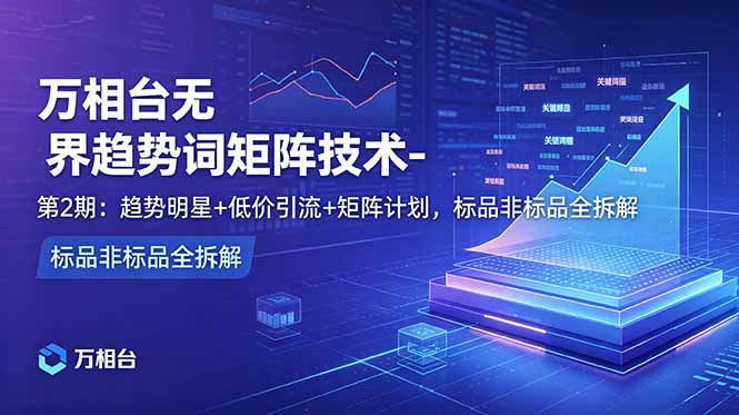 万相台无界趋势词矩阵技术-第2期:趋势明星+低价引流+矩阵计划,标品非标品全拆解 1 20260613100948 6a2d2c6c637c8