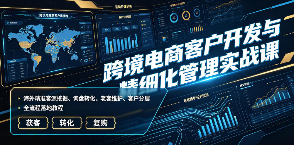 跨境电商客户开发与精细化管理实战课|海外精准客源挖掘、询盘转化、老客维护、客户分层全流程落地教程 1 跨境电商客户开发与精细化管理实战课|海外精准客源挖掘、询盘转化、老客维护、客户分层全流程落地教程