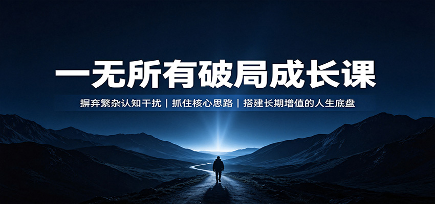 一无所有破局成长课:摒弃繁杂认知干扰,抓住核心思路,搭建长期增值的人生底盘 - 网创智库网创-网赚-电商-tk-出海-AI-抖音-快手-小红书-视频号-玩法-创业-小程序-公众号-私域-s粉网创智库