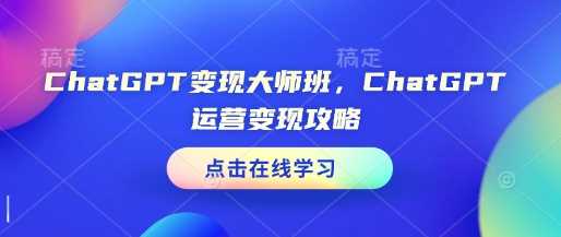 ChatGPT变现大师班，ChatGPT运营变现攻略网创-网赚-电商-tk-出海-AI-抖音-快手-小红书-视频号-玩法-创业-小程序-公众号-私域-s粉网创智库