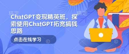 ChatGPT变现精英班，探索使用ChatGPT拓宽搞钱思路网创-网赚-电商-tk-出海-AI-抖音-快手-小红书-视频号-玩法-创业-小程序-公众号-私域-s粉网创智库