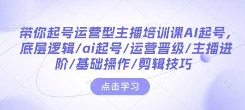 带你起号运营型主播培训课AI起号，底层逻辑/ai起号/运营晋级/主播进阶/基础操作/剪辑技巧网创-网赚-电商-tk-出海-AI-抖音-快手-小红书-视频号-玩法-创业-小程序-公众号-私域-s粉网创智库