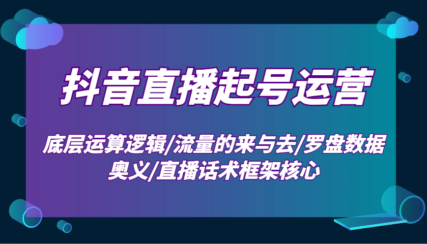 抖音直播起号运营：底层运算逻辑/流量的来与去/罗盘数据奥义/直播话术框架核心 - 网创智库网创-网赚-电商-tk-出海-AI-抖音-快手-小红书-视频号-玩法-创业-小程序-公众号-私域-s粉网创智库
