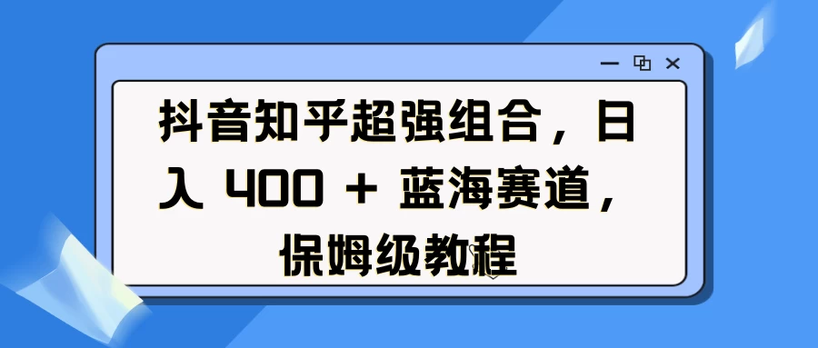 抖音知乎超强组合，日入 400 + 蓝海赛道，保姆级教程网创-网赚-电商-tk-出海-AI-抖音-快手-小红书-视频号-玩法-创业-小程序-公众号-私域-s粉网创智库