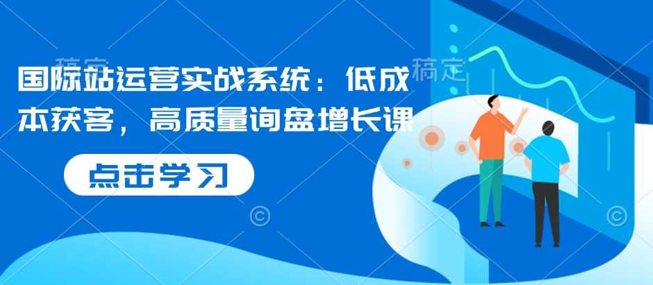 国际站运营实战系统：低成本获客，高质量询盘增长课 - 网创智库网创-网赚-电商-tk-出海-AI-抖音-快手-小红书-视频号-玩法-创业-小程序-公众号-私域-s粉网创智库