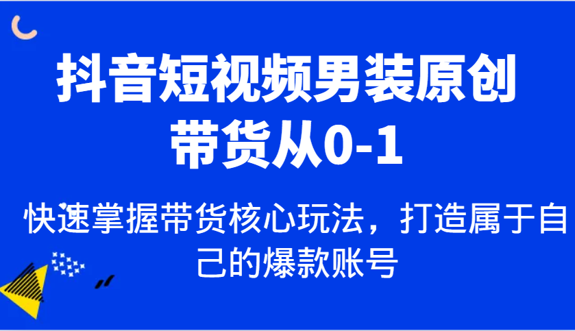 抖音短视频男装原创带货从0-1，快速掌握带货核心玩法，打造属于自己的爆款账号 - 网创智库网创-网赚-电商-tk-出海-AI-抖音-快手-小红书-视频号-玩法-创业-小程序-公众号-私域-s粉网创智库
