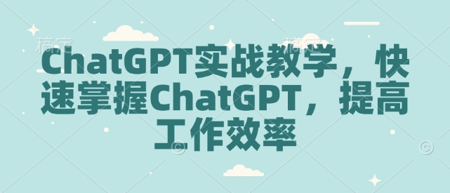 ChatGPT实战教学，快速掌握ChatGPT，提高工作效率网创-网赚-电商-tk-出海-AI-抖音-快手-小红书-视频号-玩法-创业-小程序-公众号-私域-s粉网创智库