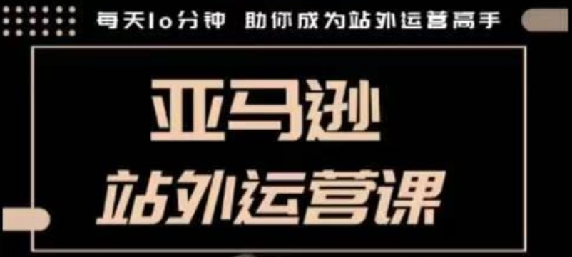 聪明的跨境人都在学的亚马逊站外运营课，每天10分钟，手把手教你成为站外运营高手 - 网创智库网创-网赚-电商-tk-出海-AI-抖音-快手-小红书-视频号-玩法-创业-小程序-公众号-私域-s粉网创智库