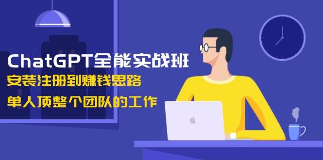 ChatGPT全能实战班，安装注册到赚钱思路，单人顶整个团队的工作网创-网赚-电商-tk-出海-AI-抖音-快手-小红书-视频号-玩法-创业-小程序-公众号-私域-s粉网创智库