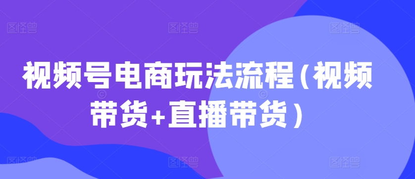 视频号电商玩法流程，视频带货+直播带货【更新2025年1月】 - 网创智库网创-网赚-电商-tk-出海-AI-抖音-快手-小红书-视频号-玩法-创业-小程序-公众号-私域-s粉网创智库