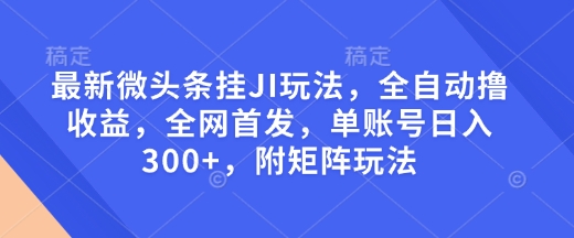 最新微头条挂JI玩法，全自动撸收益，全网首发，单账号日入300+，附矩阵玩法【揭秘】网创-网赚-电商-tk-出海-AI-抖音-快手-小红书-视频号-玩法-创业-小程序-公众号-私域-s粉网创智库