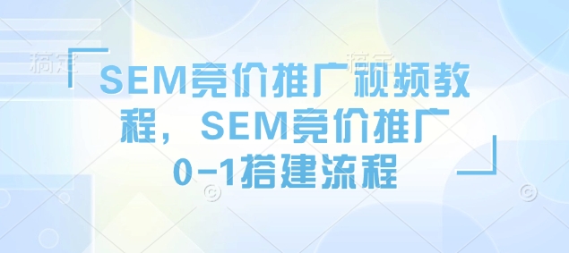 SEM竞价推广视频教程，SEM竞价推广0-1搭建流程网创-网赚-电商-tk-出海-AI-抖音-快手-小红书-视频号-玩法-创业-小程序-公众号-私域-s粉网创智库