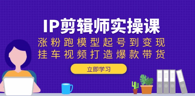 IP剪辑师实操课:涨粉跑模型起号到变现,挂车视频打造爆款带货网创-网赚-电商-tk-出海-AI-抖音-快手-小红书-视频号-玩法-创业-小程序-公众号-私域-s粉网创智库