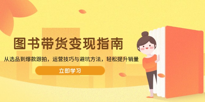 图书带货变现指南，从选品到爆款跟拍，运营技巧与避坑方法，轻松提升销量网创-网赚-电商-tk-出海-AI-抖音-快手-小红书-视频号-玩法-创业-小程序-公众号-私域-s粉网创智库