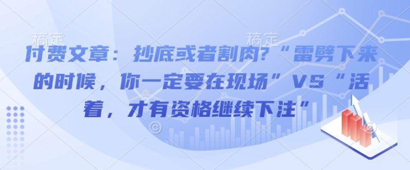 付费文章：抄底或者割肉?“雷劈下来的时候，你一定要在现场”VS“活着，才有资格继续下注”网创-网赚-电商-tk-出海-AI-抖音-快手-小红书-视频号-玩法-创业-小程序-公众号-私域-s粉网创智库