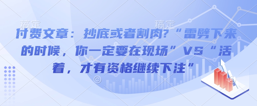 付费文章：抄底或者割肉?“雷劈下来的时候，你一定要在现场”VS“活着，才有资格继续下注” - 网创智库网创-网赚-电商-tk-出海-AI-抖音-快手-小红书-视频号-玩法-创业-小程序-公众号-私域-s粉网创智库