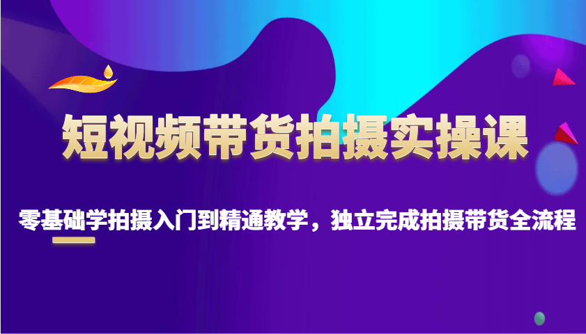 短视频带货拍摄实操课，零基础学拍摄入门到精通教学，独立完成拍摄带货全流程 - 网创智库网创-网赚-电商-tk-出海-AI-抖音-快手-小红书-视频号-玩法-创业-小程序-公众号-私域-s粉网创智库