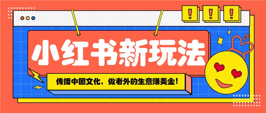 小红书流量新玩法，传播中国传统文化的同时，做老外的生意赚美金！ - 网创智库网创-网赚-电商-tk-出海-AI-抖音-快手-小红书-视频号-玩法-创业-小程序-公众号-私域-s粉网创智库