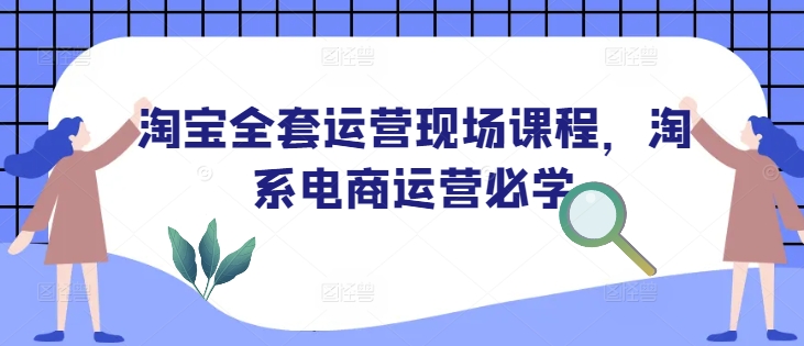 淘宝全套运营现场课程，淘系电商运营必学网创-网赚-电商-tk-出海-AI-抖音-快手-小红书-视频号-玩法-创业-小程序-公众号-私域-s粉网创智库