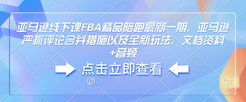 亚马逊线下课FBA精品陪跑最新一期，亚马逊严抓评论合并措施以及全新玩法，文档资料+音频 - 网创智库网创-网赚-电商-tk-出海-AI-抖音-快手-小红书-视频号-玩法-创业-小程序-公众号-私域-s粉网创智库