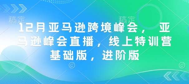 12月亚马逊跨境峰会， 亚马逊峰会直播，线上特训营基础版，进阶版网创-网赚-电商-tk-出海-AI-抖音-快手-小红书-视频号-玩法-创业-小程序-公众号-私域-s粉网创智库