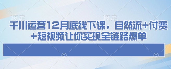 千川运营12月底线下课，自然流+付费+短视频让你实现全链路爆单网创-网赚-电商-tk-出海-AI-抖音-快手-小红书-视频号-玩法-创业-小程序-公众号-私域-s粉网创智库