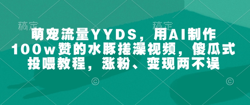 萌宝总流量YYDS，用AI制做100w赞的水豚搓澡视频，简单化喂食实例教程，增粉、转现都不耽误 - 网创智库网创-网赚-电商-tk-出海-AI-抖音-快手-小红书-视频号-玩法-创业-小程序-公众号-私域-s粉网创智库
