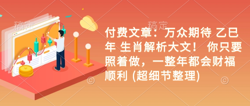 付费文章：备受期待 乙巳年 属相分析大文！ 你只需要跟着做，一整年都是会富贵成功 (超小细节梳理) - 网创智库网创-网赚-电商-tk-出海-AI-抖音-快手-小红书-视频号-玩法-创业-小程序-公众号-私域-s粉网创智库