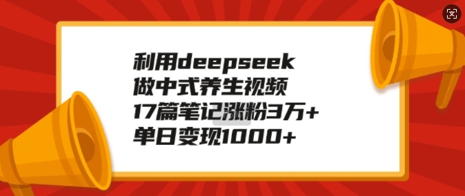 利用deepseek做中式养生视频，17篇笔记涨粉3万+，单日变现1k网创-网赚-电商-tk-出海-AI-抖音-快手-小红书-视频号-玩法-创业-小程序-公众号-私域-s粉网创智库