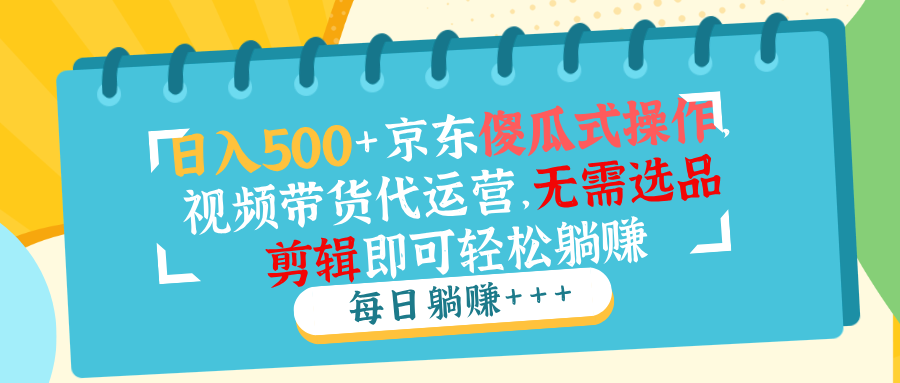 日入500+京东傻瓜式操作，视频带货代运营，无需选品剪辑即可轻松躺赚 - 网创智库网创-网赚-电商-tk-出海-AI-抖音-快手-小红书-视频号-玩法-创业-小程序-公众号-私域-s粉网创智库