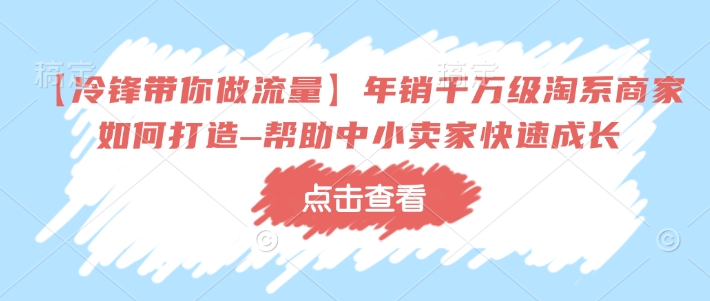 【冷锋带你做流量】年销千万级淘系商家如何打造–帮助中小卖家快速成长网创-网赚-电商-tk-出海-AI-抖音-快手-小红书-视频号-玩法-创业-小程序-公众号-私域-s粉网创智库