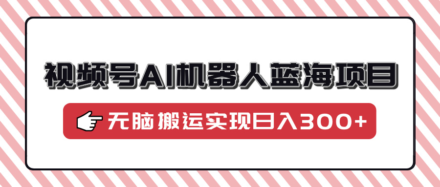 视频号AI机器人蓝海项目，操作简单适合0基础小白，无脑搬运实现日入300+ - 网创智库网创-网赚-电商-tk-出海-AI-抖音-快手-小红书-视频号-玩法-创业-小程序-公众号-私域-s粉网创智库