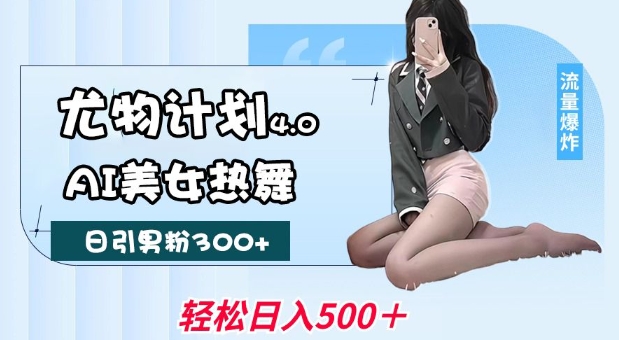 尤物计划4.0，AI美女热舞引爆流量，不限流不封号，轻松月入1W+网创-网赚-电商-tk-出海-AI-抖音-快手-小红书-视频号-玩法-创业-小程序-公众号-私域-s粉网创智库