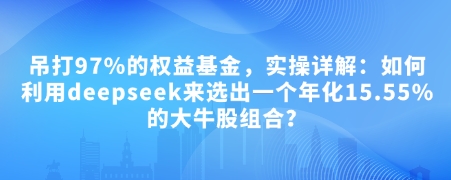 付费文章：吊打97%的权益基金，实操详解：如何利用deepseek来选出一个年化15.55%的大牛股组合?网创-网赚-电商-tk-出海-AI-抖音-快手-小红书-视频号-玩法-创业-小程序-公众号-私域-s粉网创智库