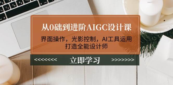 从0础到进阶AIGC设计课：界面操作，光影控制，AI工具运用，打造全能设计师网创-网赚-电商-tk-出海-AI-抖音-快手-小红书-视频号-玩法-创业-小程序-公众号-私域-s粉网创智库