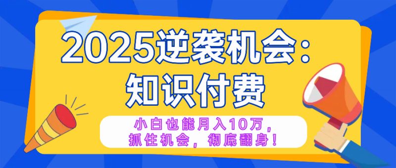 2025逆袭项目——知识付费，小白也能月入10万年入百万，抓住机会彻底翻…网创-网赚-电商-tk-出海-AI-抖音-快手-小红书-视频号-玩法-创业-小程序-公众号-私域-s粉网创智库