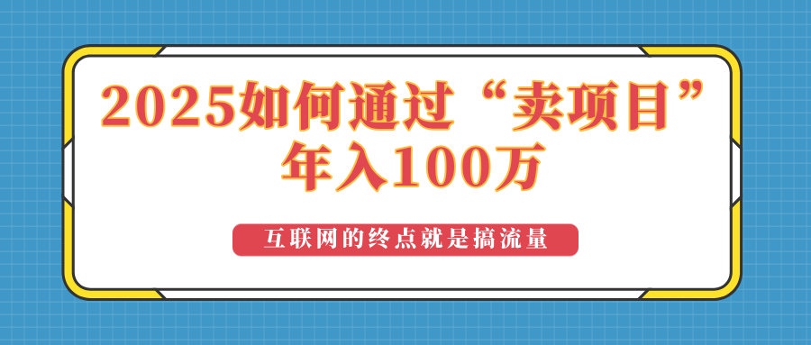 2025年如何通过“卖项目”实现100万收益：最具潜力的盈利模式解析 - 网创智库网创-网赚-电商-tk-出海-AI-抖音-快手-小红书-视频号-玩法-创业-小程序-公众号-私域-s粉网创智库