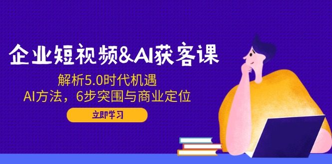 企业短视频&AI获客课：解析5.0时代机遇，AI方法，6步突围与商业定位网创-网赚-电商-tk-出海-AI-抖音-快手-小红书-视频号-玩法-创业-小程序-公众号-私域-s粉网创智库