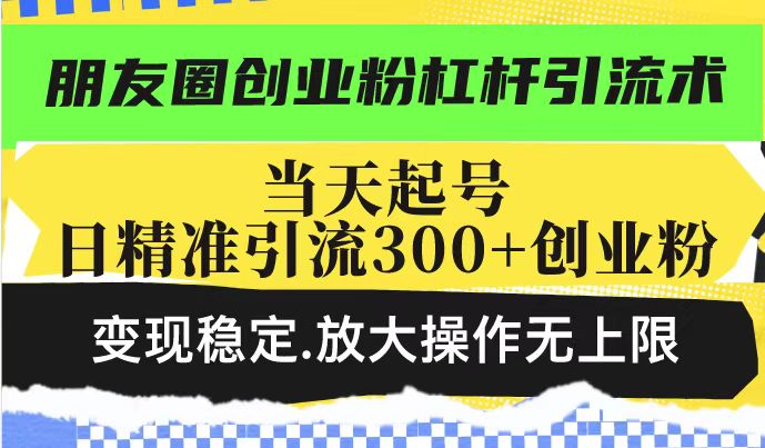 朋友圈创业粉杠杆引流术，投产高轻松日引300+创业粉，变现稳定.放大操…网创-网赚-电商-tk-出海-AI-抖音-快手-小红书-视频号-玩法-创业-小程序-公众号-私域-s粉网创智库