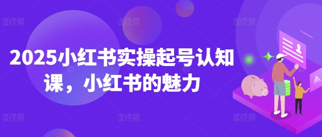 2025小红书实操起号认知课，小红书的魅力网创-网赚-电商-tk-出海-AI-抖音-快手-小红书-视频号-玩法-创业-小程序-公众号-私域-s粉网创智库
