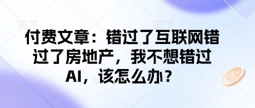 付费文章：错过了互联网错过了房地产，我不想错过AI，该怎么办？网创-网赚-电商-tk-出海-AI-抖音-快手-小红书-视频号-玩法-创业-小程序-公众号-私域-s粉网创智库