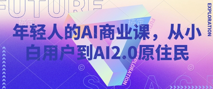 年轻人的AI商业课，从小白用户到AI2.0原住民网创-网赚-电商-tk-出海-AI-抖音-快手-小红书-视频号-玩法-创业-小程序-公众号-私域-s粉网创智库